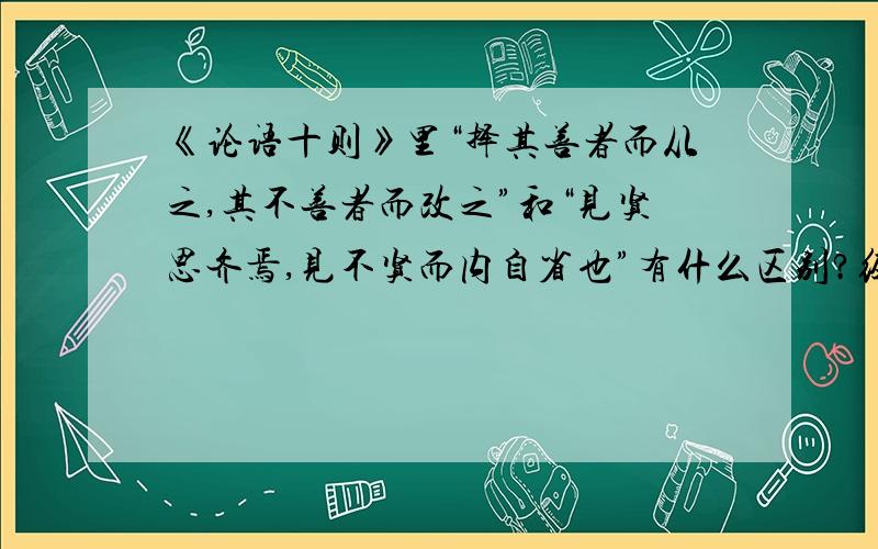 《论语十则》里“择其善者而从之,其不善者而改之”和“见贤思齐焉,见不贤而内自省也”有什么区别?经常考啊,完整正确的给分!再详细些OK