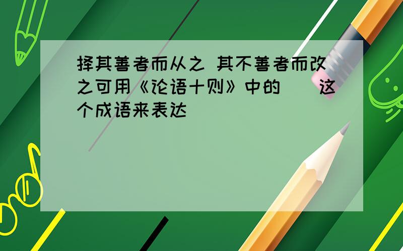 择其善者而从之 其不善者而改之可用《论语十则》中的()这个成语来表达