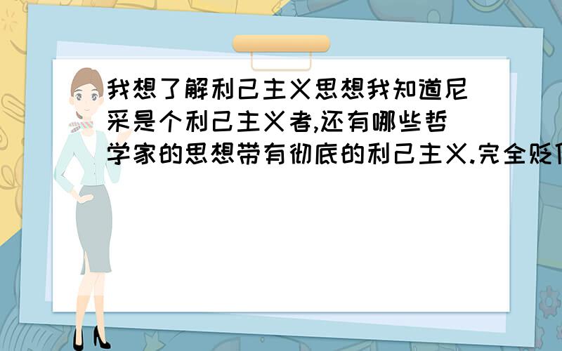 我想了解利己主义思想我知道尼采是个利己主义者,还有哪些哲学家的思想带有彻底的利己主义.完全贬低美德的 提倡唯我自私的