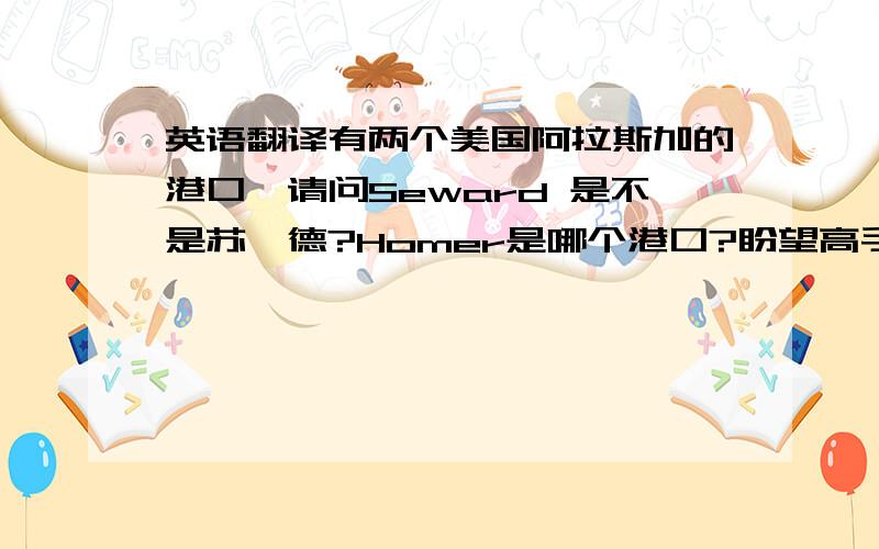 英语翻译有两个美国阿拉斯加的港口,请问Seward 是不是苏厄德?Homer是哪个港口?盼望高手指教,