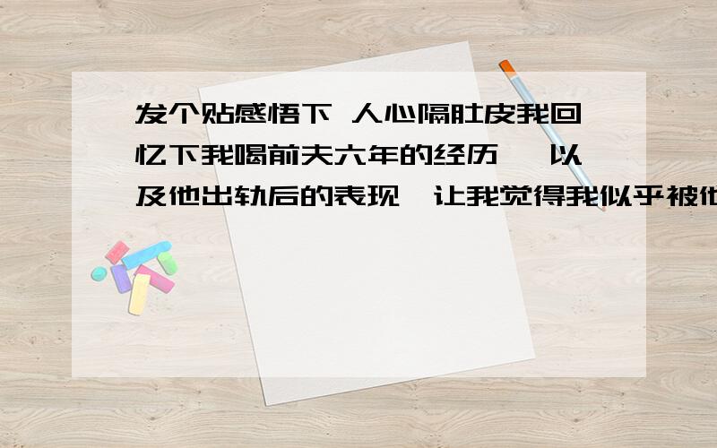 发个贴感悟下 人心隔肚皮我回忆下我喝前夫六年的经历 ,以及他出轨后的表现,让我觉得我似乎被他一直算计着好可怕!1 结婚买房时候,因为他家没有钱,他就没有打算出钱,还是我父母出的首付