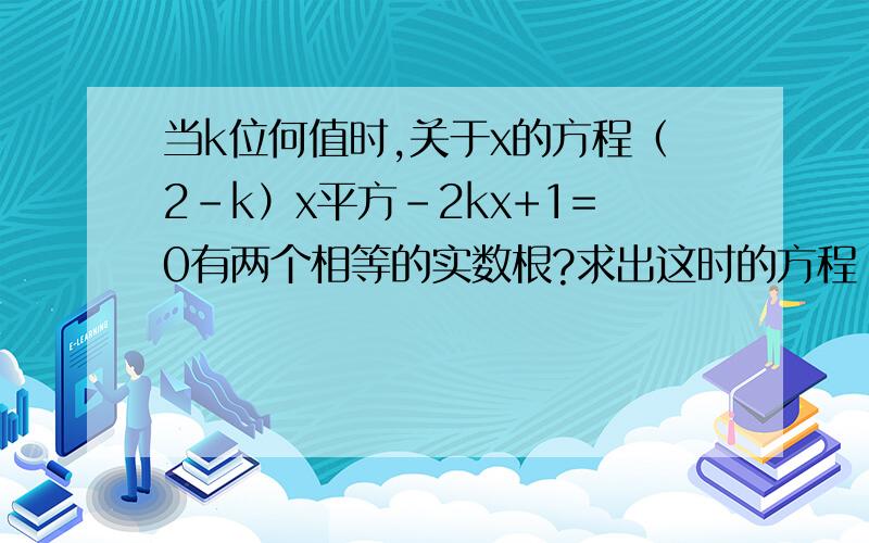 当k位何值时,关于x的方程（2-k）x平方-2kx+1=0有两个相等的实数根?求出这时的方程