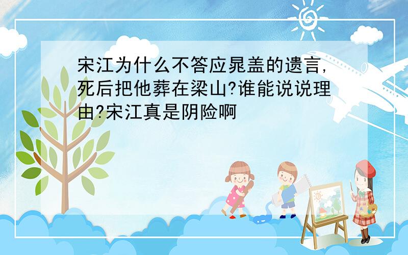 宋江为什么不答应晁盖的遗言,死后把他葬在梁山?谁能说说理由?宋江真是阴险啊