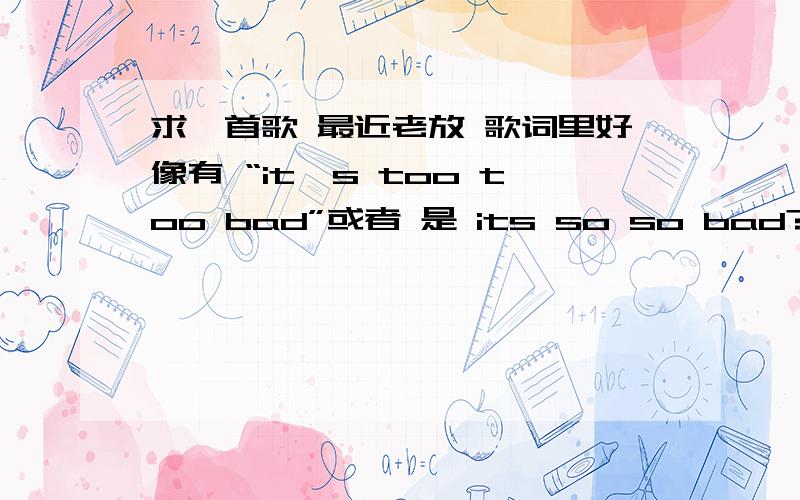 求一首歌 最近老放 歌词里好像有 “it's too too bad”或者 是 its so so bad?一个女声唱的