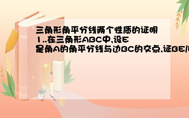 三角形角平分线两个性质的证明1..在三角形ABC中,设E是角A的角平分线与边BC的交点,证BE/EC=AB/AC.2..若D是内心,求证AD/DE=AB/BE