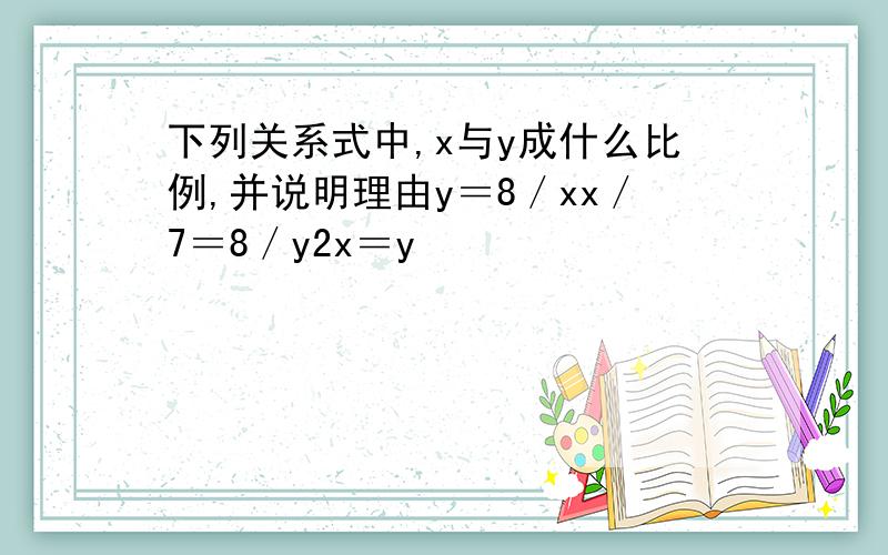 下列关系式中,x与y成什么比例,并说明理由y＝8／xx／7＝8／y2x＝y