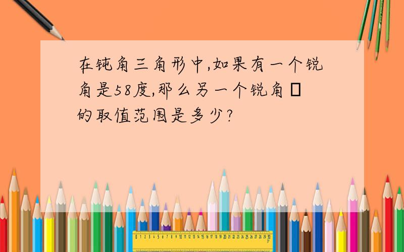 在钝角三角形中,如果有一个锐角是58度,那么另一个锐角α的取值范围是多少?