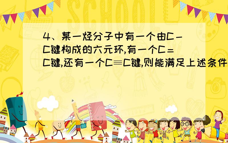 4、某一烃分子中有一个由C－C键构成的六元环,有一个C＝C键,还有一个C≡C键,则能满足上述条件的烃的分子式可能是（ ） A．C8H10 B．C10H16 C．C12H22 D．C14H22