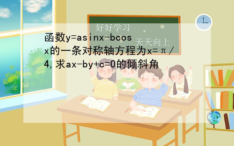 函数y=asinx-bcosx的一条对称轴方程为x=π/4,求ax-by+c=0的倾斜角