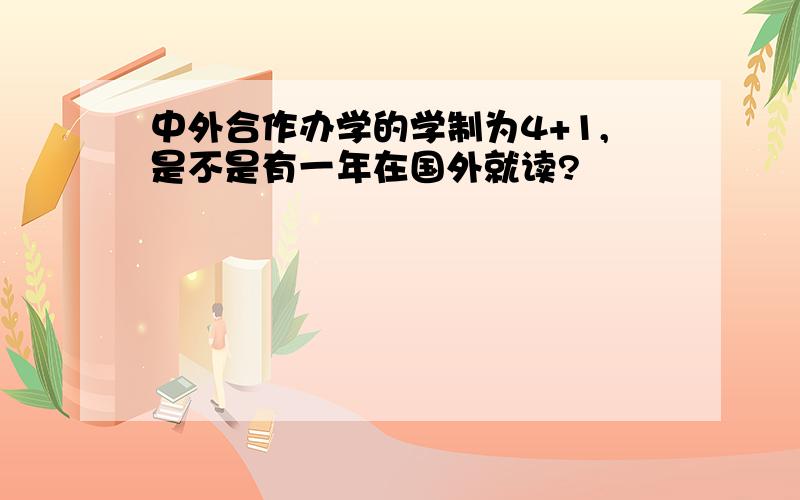 中外合作办学的学制为4+1,是不是有一年在国外就读?