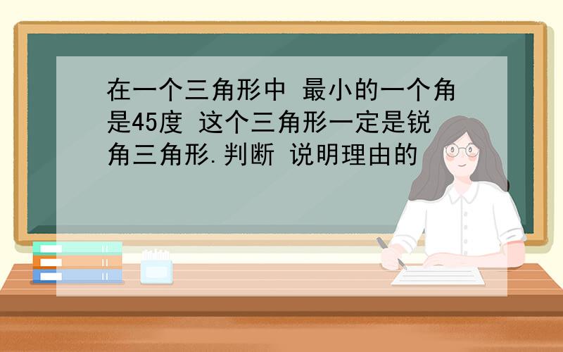 在一个三角形中 最小的一个角是45度 这个三角形一定是锐角三角形.判断 说明理由的