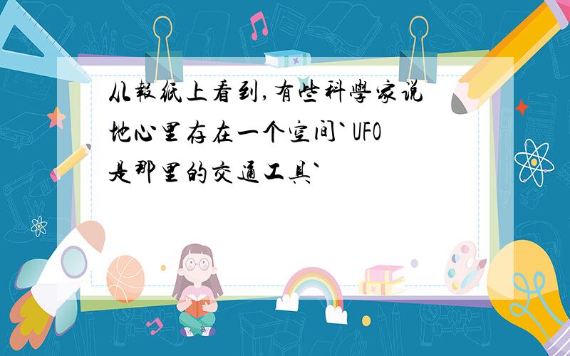 从报纸上看到,有些科学家说 地心里存在一个空间` UFO是那里的交通工具`