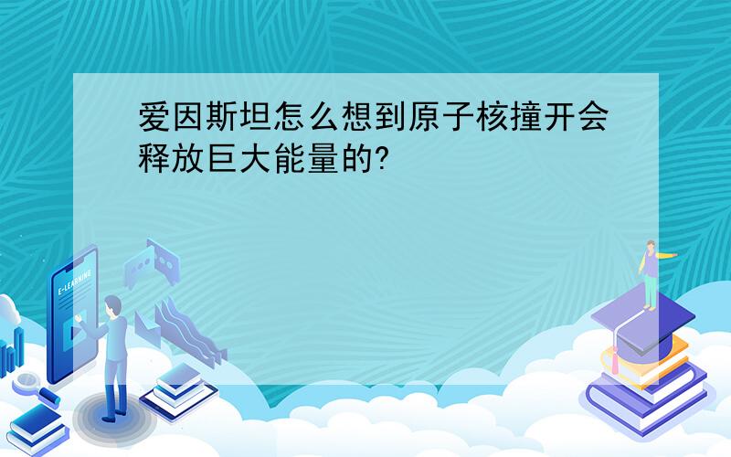 爱因斯坦怎么想到原子核撞开会释放巨大能量的?