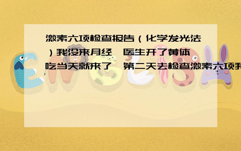 激素六项检查报告（化学发光法）我没来月经,医生开了黄体酮吃当天就来了,第二天去检查激素六项我的报告单：PRL 532.258FSH 3.698LH 1.077T 1.288P 6.694E2 80.910谁能告诉我我怎么了,我29岁了 刚结婚