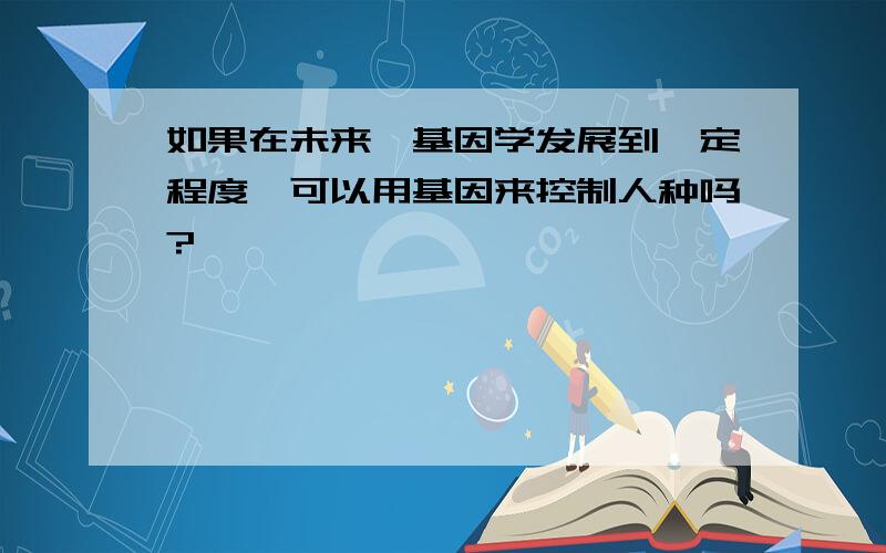 如果在未来,基因学发展到一定程度,可以用基因来控制人种吗?