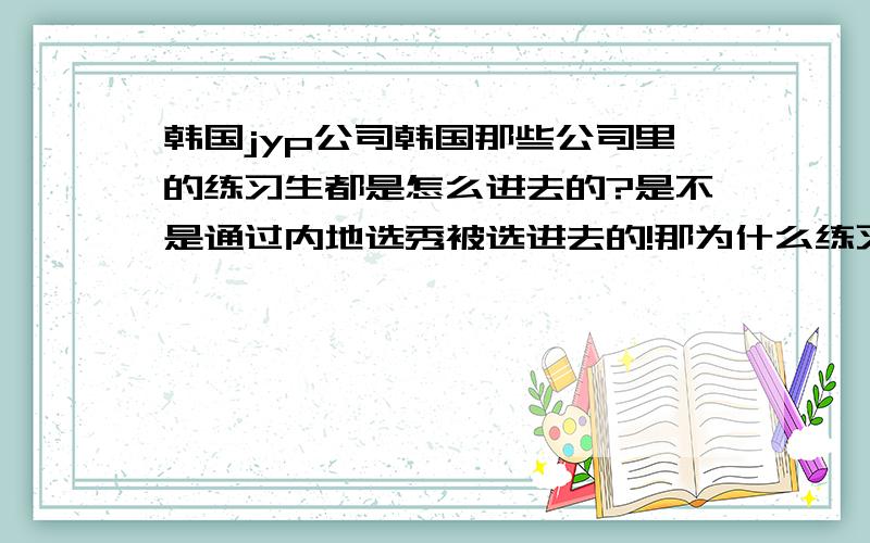 韩国jyp公司韩国那些公司里的练习生都是怎么进去的?是不是通过内地选秀被选进去的!那为什么练习生还要参加选秀才能出道呢!