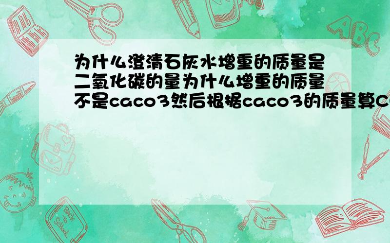 为什么澄清石灰水增重的质量是二氧化碳的量为什么增重的质量不是caco3然后根据caco3的质量算CO2?