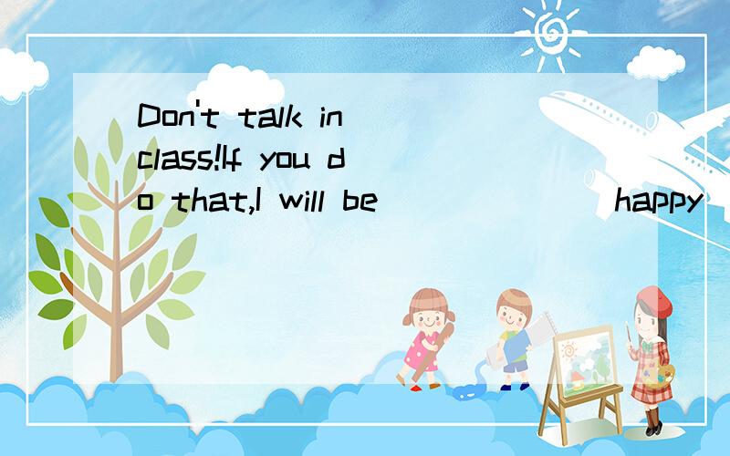 Don't talk in class!If you do that,I will be______(happy).