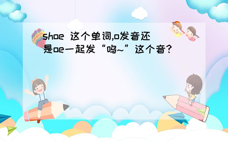 shoe 这个单词,o发音还是oe一起发“呜~”这个音?