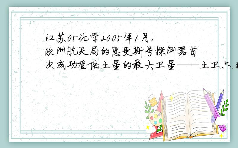 江苏05化学2005年1月,欧洲航天局的惠更斯号探测器首次成功登陆土星的最大卫星——土卫六.科学家对探测器发回的数据进行了分析,发现土卫六的大气层中含有95％的氮气,剩余的气体为甲烷和