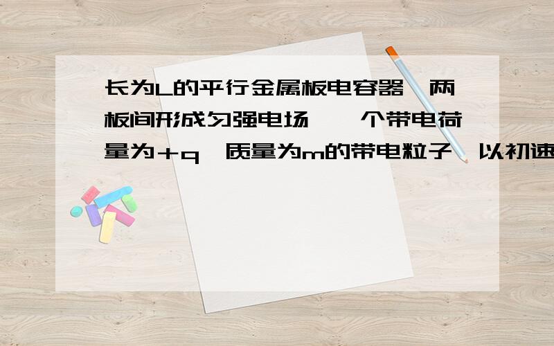 长为L的平行金属板电容器,两板间形成匀强电场,一个带电荷量为＋q,质量为m的带电粒子,以初速度v0紧贴上极板沿垂直于电场线方向射入匀强电场中,刚好从下极板边缘射出,且射出时速度方向