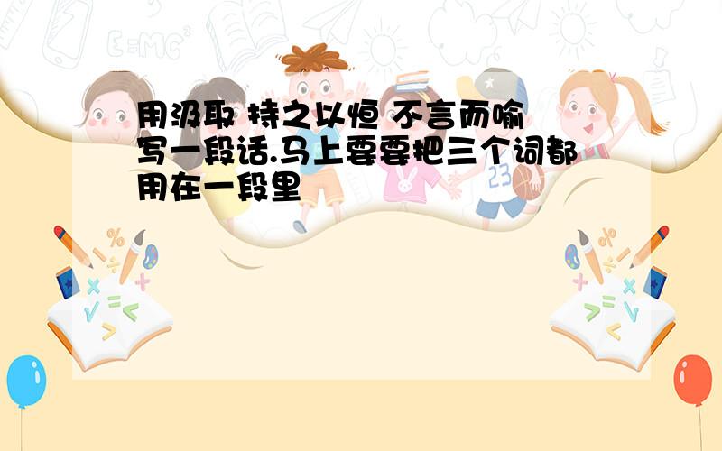 用汲取 持之以恒 不言而喻 写一段话.马上要要把三个词都用在一段里