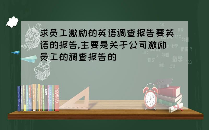 求员工激励的英语调查报告要英语的报告,主要是关于公司激励员工的调查报告的