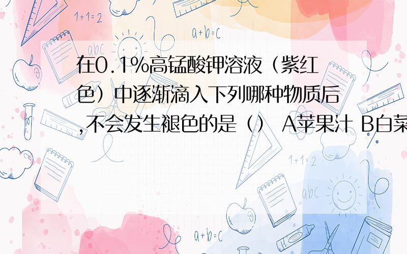 在0.1%高锰酸钾溶液（紫红色）中逐渐滴入下列哪种物质后,不会发生褪色的是（） A苹果汁 B白菜汁 C糖水 D