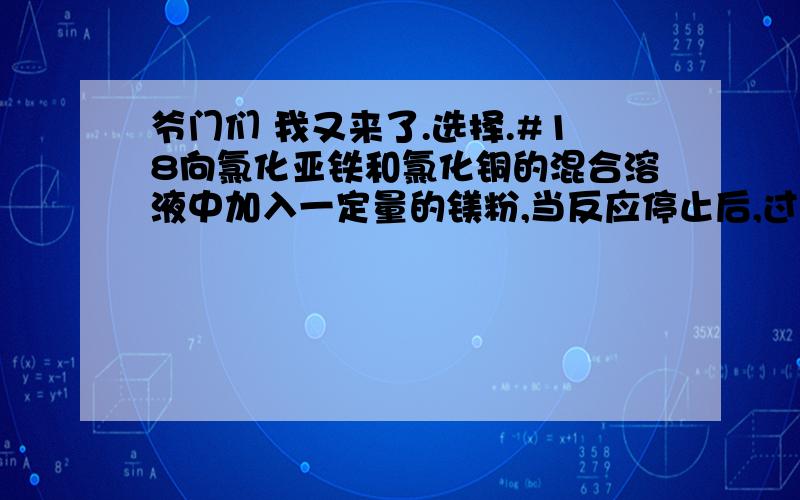 爷门们 我又来了.选择.#18向氯化亚铁和氯化铜的混合溶液中加入一定量的镁粉,当反应停止后,过滤,向滤出的固体中滴加盐酸,结果有气泡产生.则该固体中含有的物质 A,只有Cu B,一定有Cu,可能有