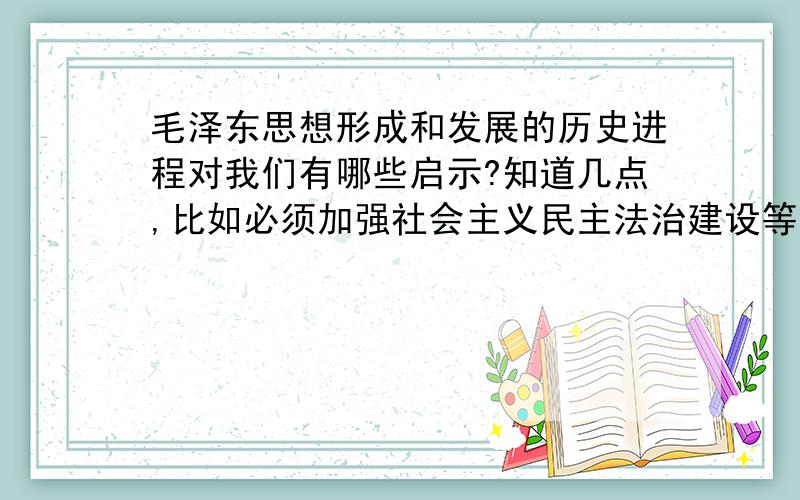 毛泽东思想形成和发展的历史进程对我们有哪些启示?知道几点,比如必须加强社会主义民主法治建设等.您能回答的更全面些吗?