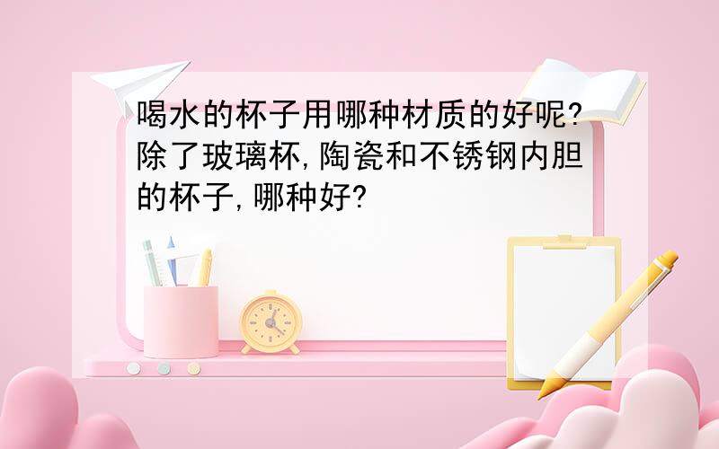 喝水的杯子用哪种材质的好呢?除了玻璃杯,陶瓷和不锈钢内胆的杯子,哪种好?