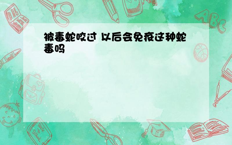 被毒蛇咬过 以后会免疫这种蛇毒吗