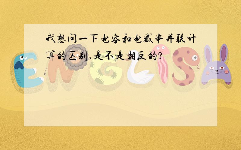 我想问一下电容和电感串并联计算的区别,是不是相反的?