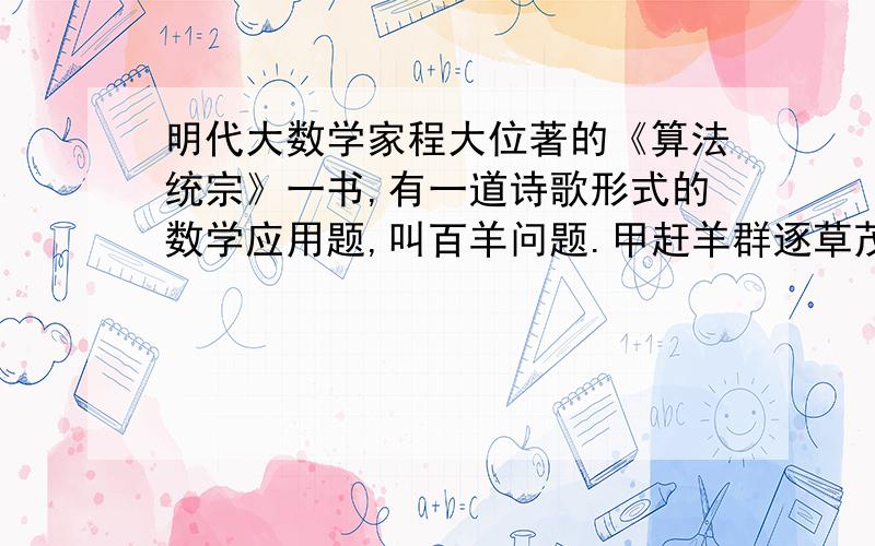 明代大数学家程大位著的《算法统宗》一书,有一道诗歌形式的数学应用题,叫百羊问题.甲赶羊群逐草茂,乙拽一羊随其后,戏问甲及一百否?甲云所说无差谬,所得这般一群凑,再添半群小半群,得