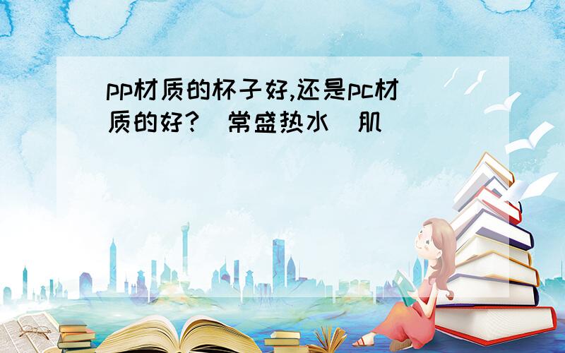 pp材质的杯子好,还是pc材质的好?（常盛热水）肌