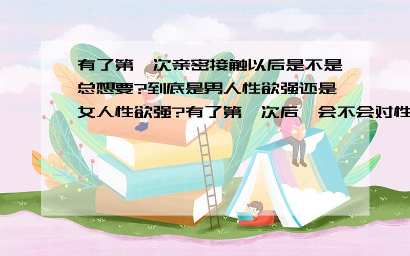 有了第一次亲密接触以后是不是总想要?到底是男人性欲强还是女人性欲强?有了第一次后,会不会对性相对比较随便了?如果在街上遇到吸引你的异性,就往那儿想?有过这种想法就算.据我感觉女