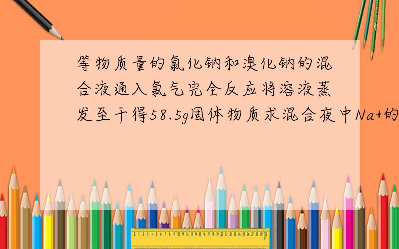 等物质量的氯化钠和溴化钠的混合液通入氯气完全反应将溶液蒸发至干得58.5g固体物质求混合夜中Na+的物质的