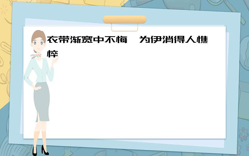 衣带渐宽中不悔,为伊消得人憔悴