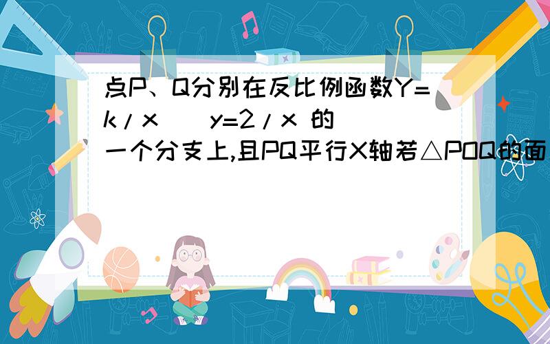 点P、Q分别在反比例函数Y=k/x    y=2/x 的一个分支上,且PQ平行X轴若△POQ的面积为4则k=--------