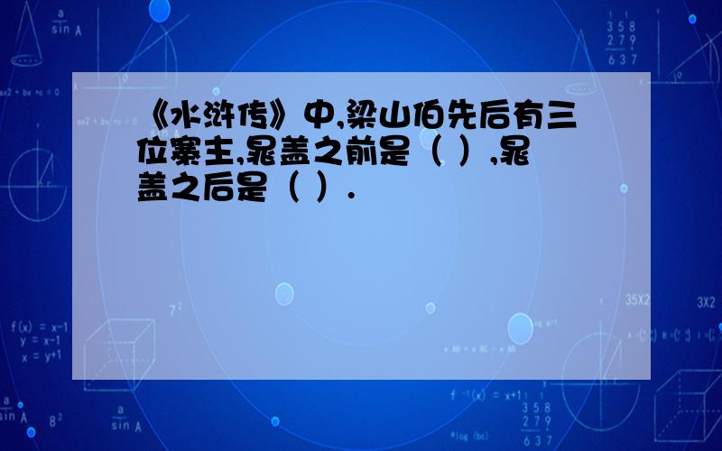 《水浒传》中,梁山伯先后有三位寨主,晁盖之前是（ ）,晁盖之后是（ ）.