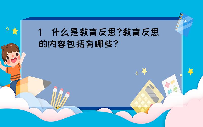 1．什么是教育反思?教育反思的内容包括有哪些?