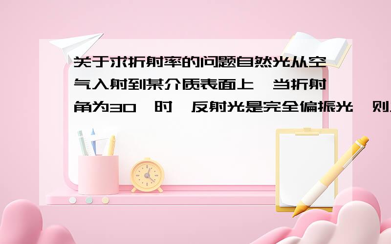 关于求折射率的问题自然光从空气入射到某介质表面上,当折射角为30°时,反射光是完全偏振光,则此介质的折射率为?我看答案是√3,为什么是√3?求具体思路和解题步骤,计算sin60／sin30我不会