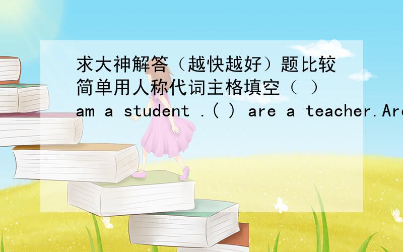 求大神解答（越快越好）题比较简单用人称代词主格填空（ ）am a student .( ) are a teacher.Are ( ) a farmer Yes ,( ) am( ) is short .( ) is tall .Are ( ) a farmer?yes,( )amis ( )a nurse?no,( )is a teacher.