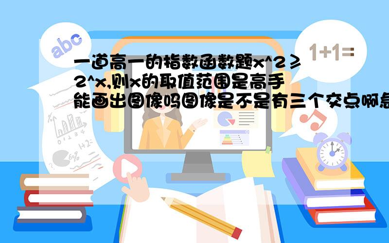 一道高一的指数函数题x^2≥2^x,则x的取值范围是高手能画出图像吗图像是不是有三个交点啊急.