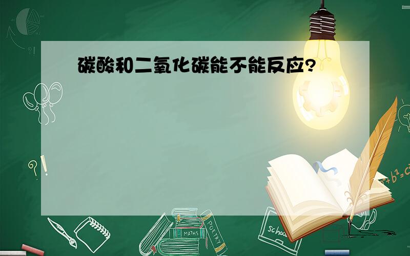 碳酸和二氧化碳能不能反应?