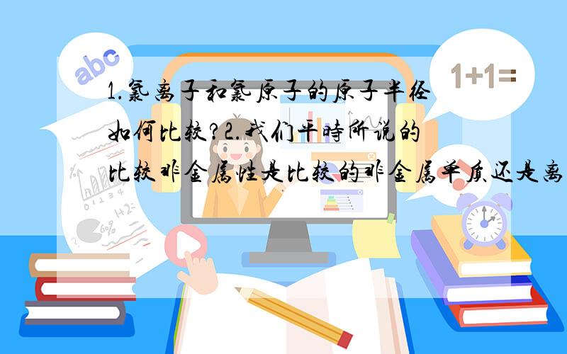 1.氯离子和氯原子的原子半径如何比较?2.我们平时所说的比较非金属性是比较的非金属单质还是离子?氯气的氧化性比硫的氧化性【非金属性】强,那氯离子和硫离子的氧化性的强弱如何比较呢