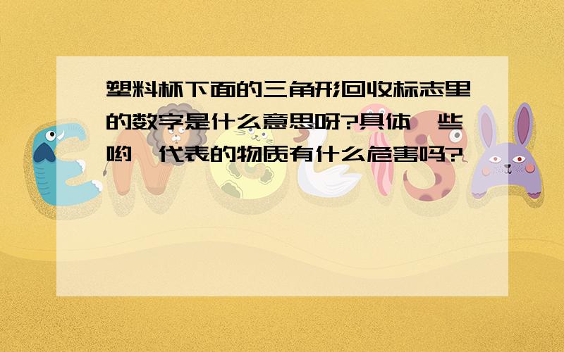 塑料杯下面的三角形回收标志里的数字是什么意思呀?具体一些哟,代表的物质有什么危害吗?