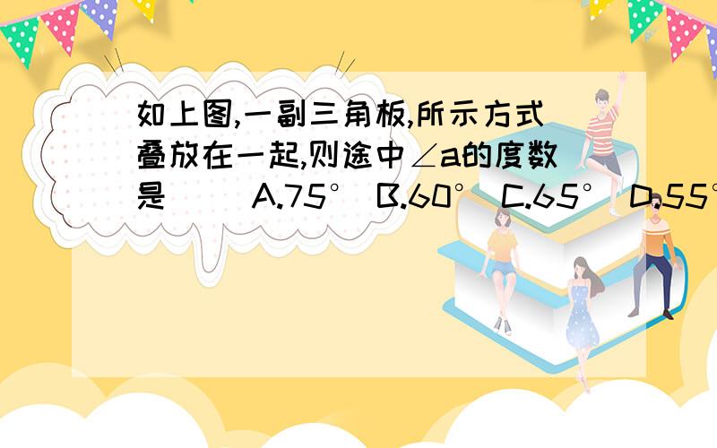 如上图,一副三角板,所示方式叠放在一起,则途中∠a的度数是（ ）A.75° B.60° C.65° D.55° >Д