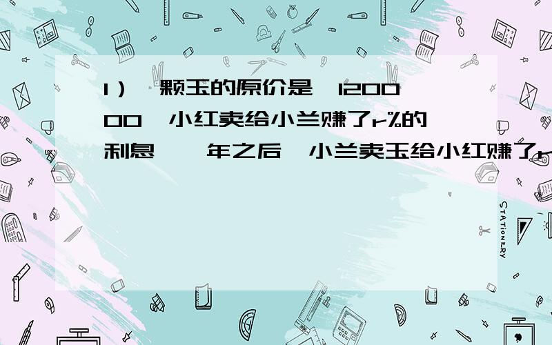 1）一颗玉的原价是￥120000,小红卖给小兰赚了r%的利息,一年之后,小兰卖玉给小红赚了r%,小红亏了￥28800,求r2）用x 表达ST的值