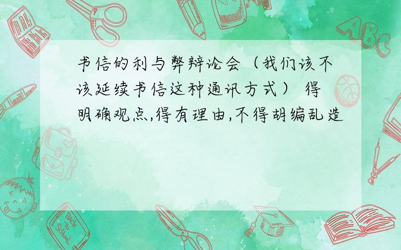 书信的利与弊辩论会（我们该不该延续书信这种通讯方式） 得明确观点,得有理由,不得胡编乱造